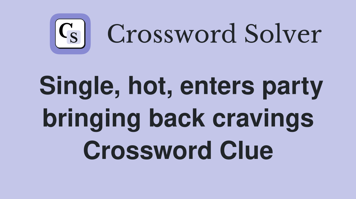 Single, hot, enters party bringing back cravings Crossword Clue